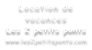 Location de 
vacances
Les 2 petits ponts
www.les2petitsponts.com